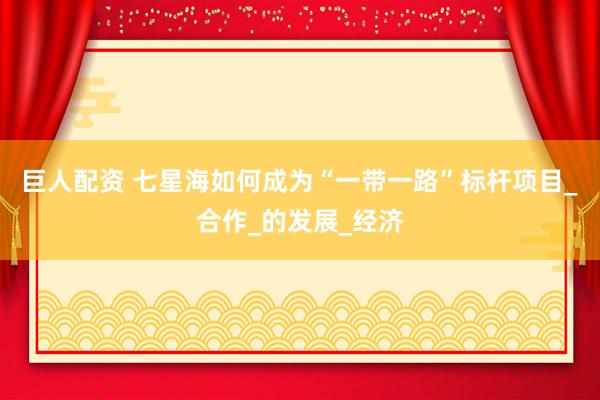 巨人配资 七星海如何成为“一带一路”标杆项目_合作_的发展_经济
