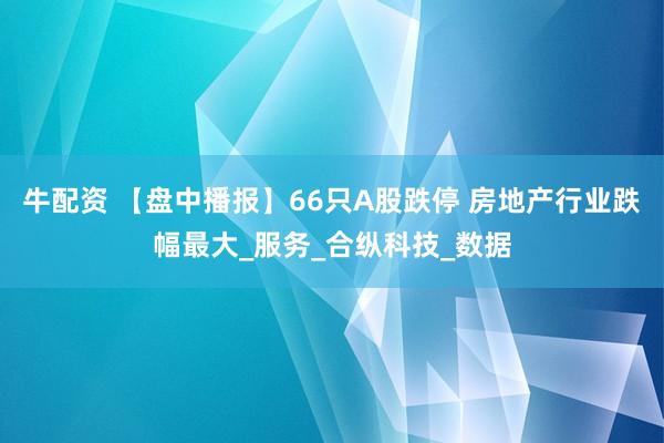 牛配资 【盘中播报】66只A股跌停 房地产行业跌幅最大_服务_合纵科技_数据