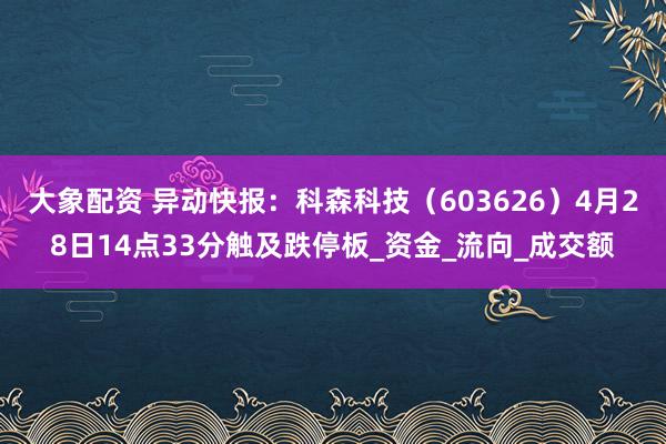 大象配资 异动快报：科森科技（603626）4月28日14点33分触及跌停板_资金_流向_成交额