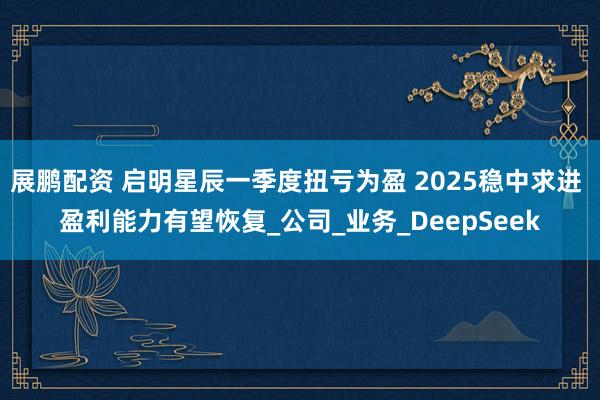 展鹏配资 启明星辰一季度扭亏为盈 2025稳中求进 盈利能力有望恢复_公司_业务_DeepSeek