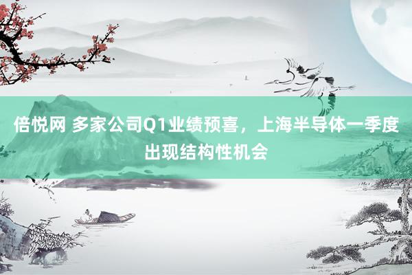 倍悦网 多家公司Q1业绩预喜，上海半导体一季度出现结构性机会