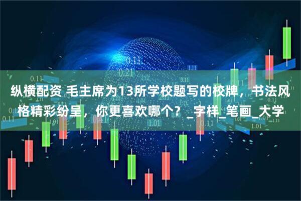 纵横配资 毛主席为13所学校题写的校牌，书法风格精彩纷呈，你更喜欢哪个？_字样_笔画_大学