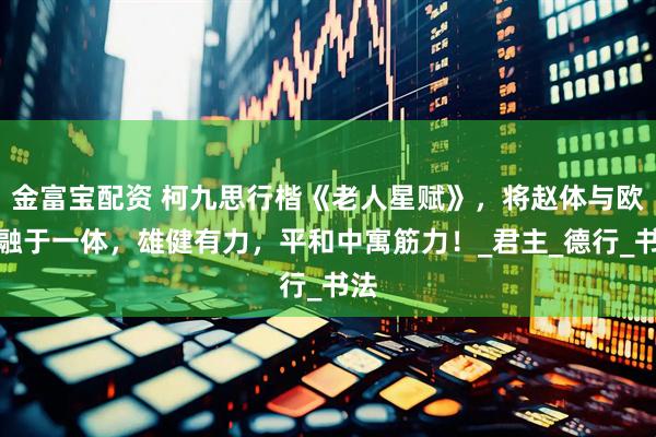金富宝配资 柯九思行楷《老人星赋》，将赵体与欧体融于一体，雄健有力，平和中寓筋力！_君主_德行_书法