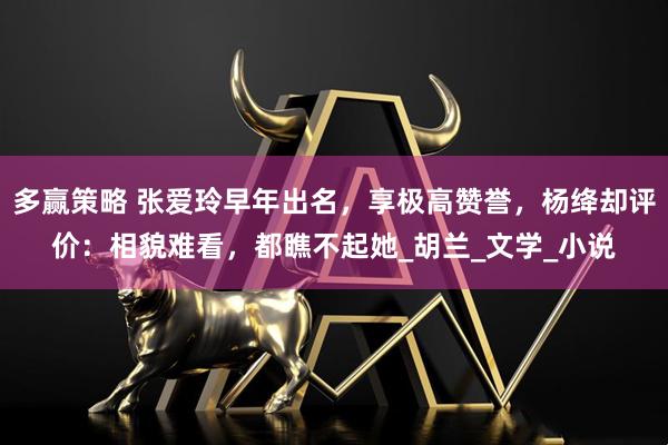 多赢策略 张爱玲早年出名，享极高赞誉，杨绛却评价：相貌难看，都瞧不起她_胡兰_文学_小说