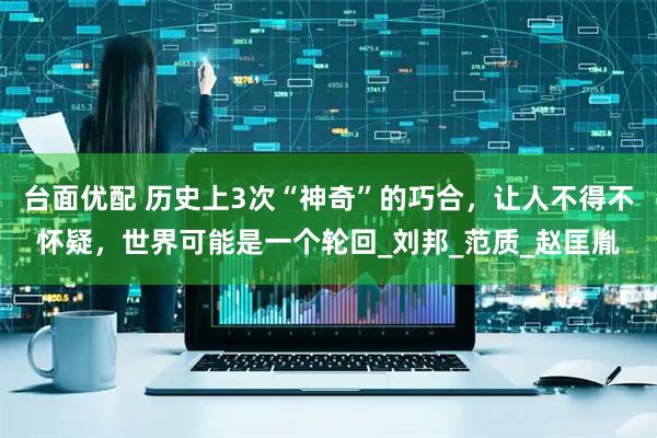 台面优配 历史上3次“神奇”的巧合，让人不得不怀疑，世界可能是一个轮回_刘邦_范质_赵匡胤