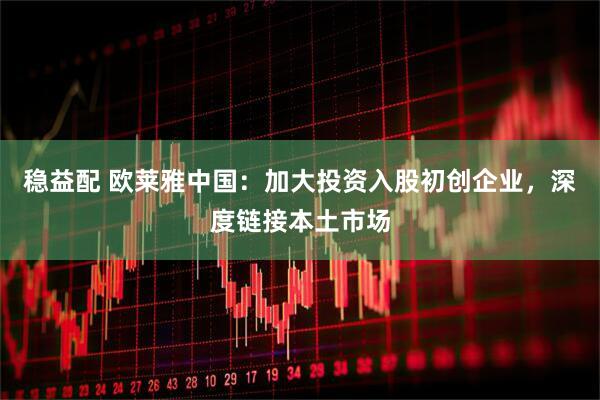 稳益配 欧莱雅中国：加大投资入股初创企业，深度链接本土市场