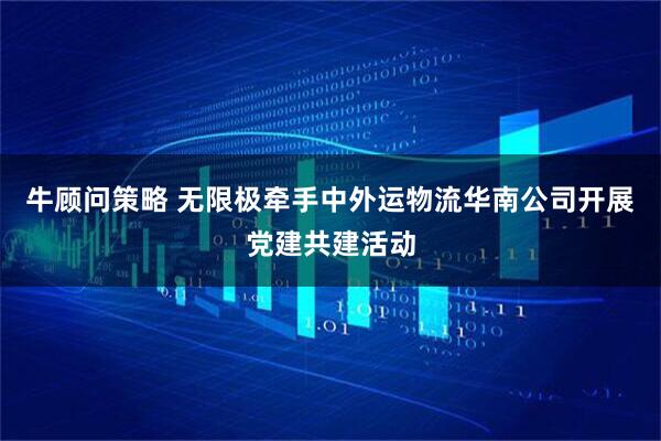 牛顾问策略 无限极牵手中外运物流华南公司开展党建共建活动
