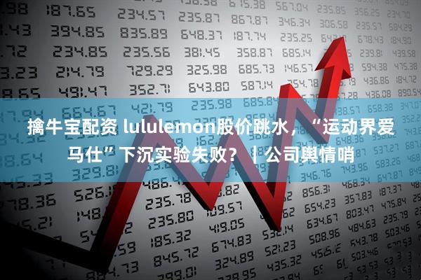擒牛宝配资 lululemon股价跳水，“运动界爱马仕”下沉实验失败？｜公司舆情哨
