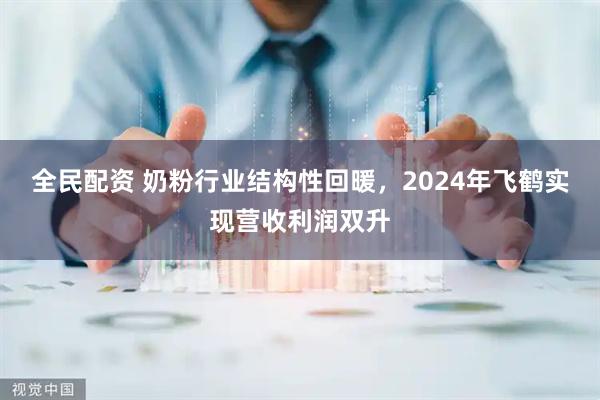 全民配资 奶粉行业结构性回暖，2024年飞鹤实现营收利润双升