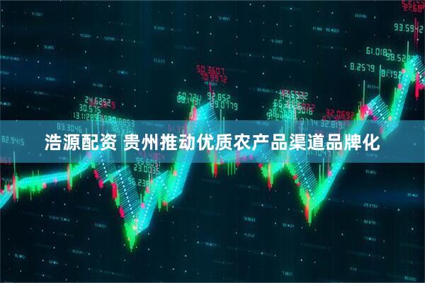 浩源配资 贵州推动优质农产品渠道品牌化
