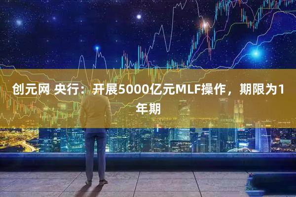 创元网 央行：开展5000亿元MLF操作，期限为1年期