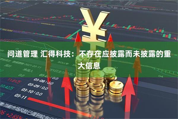 问道管理 汇得科技：不存在应披露而未披露的重大信息