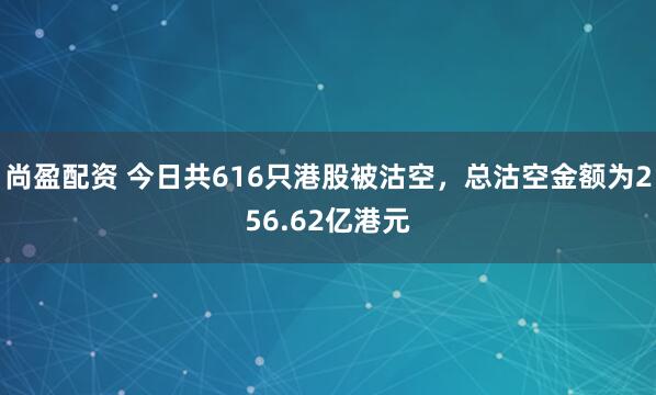 尚盈配资 今日共616只港股被沽空，总沽空金额为256.62亿港元