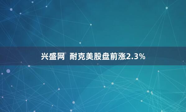 兴盛网  耐克美股盘前涨2.3%