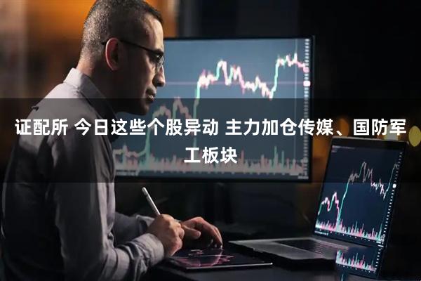 证配所 今日这些个股异动 主力加仓传媒、国防军工板块