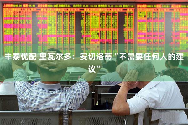丰泰优配 里瓦尔多：安切洛蒂“不需要任何人的建议”