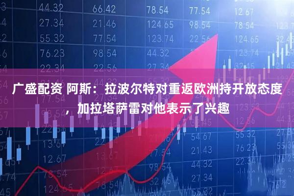 广盛配资 阿斯：拉波尔特对重返欧洲持开放态度，加拉塔萨雷对他表示了兴趣
