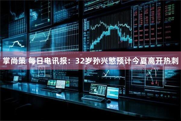 掌尚策 每日电讯报：32岁孙兴慜预计今夏离开热刺