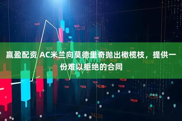 赢盈配资 AC米兰向莫德里奇抛出橄榄枝，提供一份难以拒绝的合同
