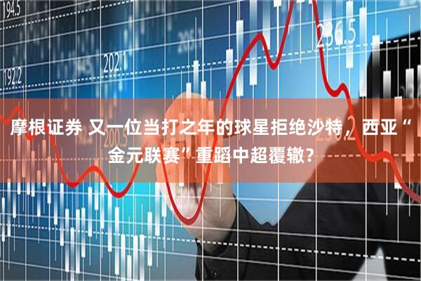 摩根证券 又一位当打之年的球星拒绝沙特，西亚“金元联赛”重蹈中超覆辙？