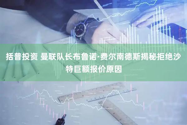 括普投资 曼联队长布鲁诺·费尔南德斯揭秘拒绝沙特巨额报价原因