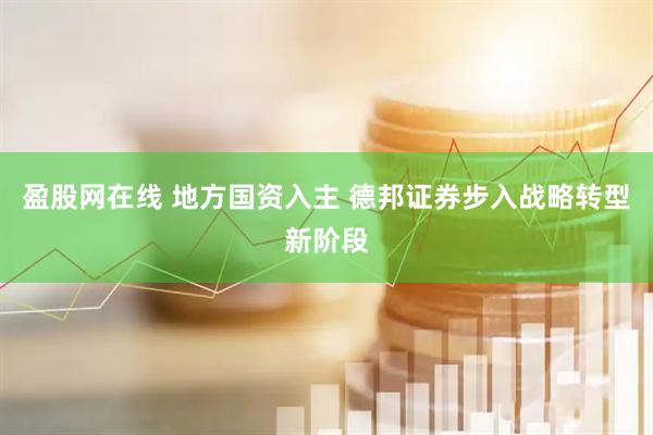 盈股网在线 地方国资入主 德邦证券步入战略转型新阶段