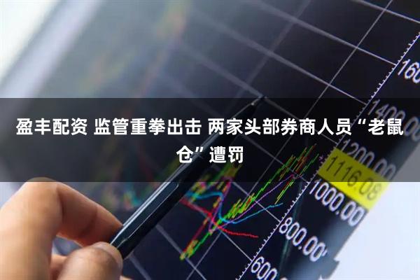 盈丰配资 监管重拳出击 两家头部券商人员“老鼠仓”遭罚