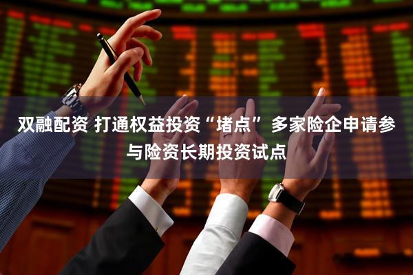 双融配资 打通权益投资“堵点” 多家险企申请参与险资长期投资试点