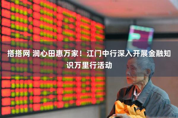 搭搭网 润心田惠万家！江门中行深入开展金融知识万里行活动