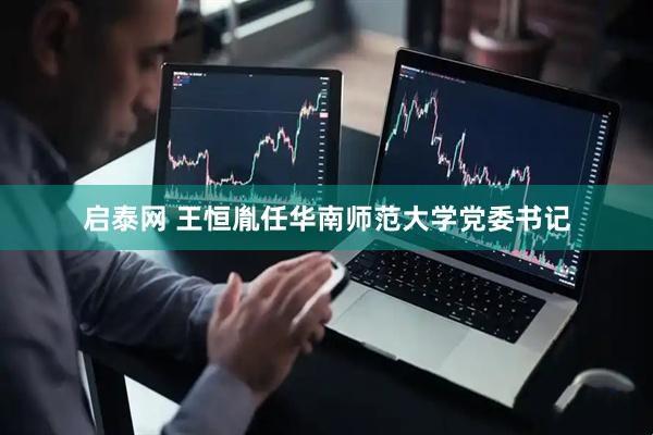启泰网 王恒胤任华南师范大学党委书记