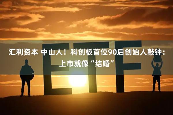 汇利资本 中山人！科创板首位90后创始人敲钟：上市就像“结婚”