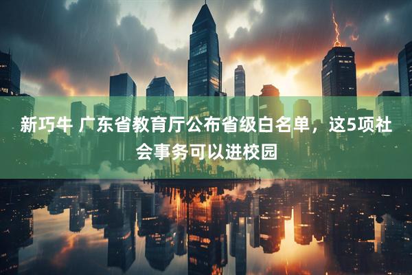 新巧牛 广东省教育厅公布省级白名单，这5项社会事务可以进校园