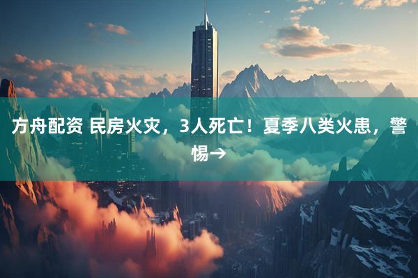 方舟配资 民房火灾，3人死亡！夏季八类火患，警惕→