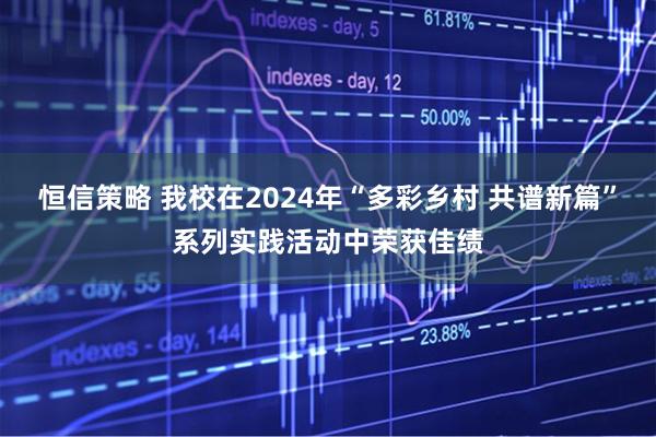 恒信策略 我校在2024年“多彩乡村 共谱新篇”系列实践活动中荣获佳绩