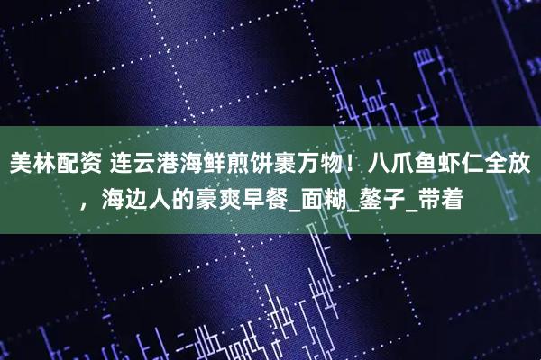 美林配资 连云港海鲜煎饼裹万物！八爪鱼虾仁全放，海边人的豪爽早餐_面糊_鏊子_带着