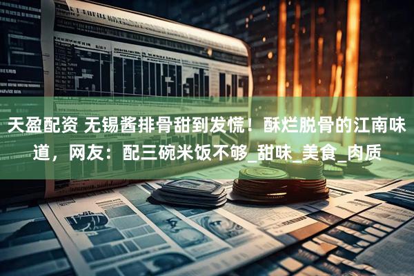 天盈配资 无锡酱排骨甜到发慌！酥烂脱骨的江南味道，网友：配三碗米饭不够_甜味_美食_肉质