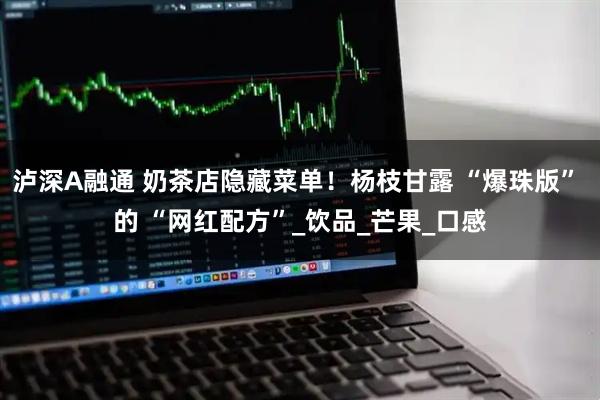 泸深A融通 奶茶店隐藏菜单！杨枝甘露 “爆珠版” 的 “网红配方”_饮品_芒果_口感