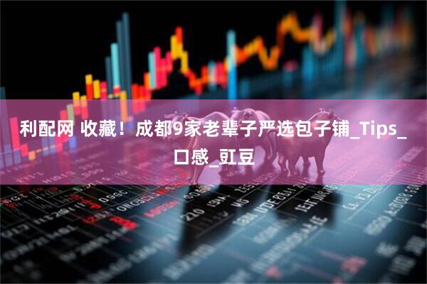 利配网 收藏！成都9家老辈子严选包子铺_Tips_口感_豇豆