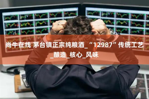 尚牛在线 茅台镇正宗纯粮酒_“12987”传统工艺_酿造_核心_风味