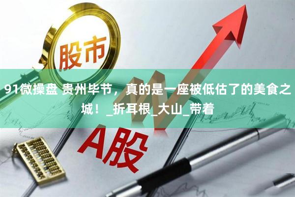 91微操盘 贵州毕节，真的是一座被低估了的美食之城！_折耳根_大山_带着