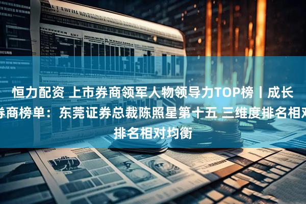 恒力配资 上市券商领军人物领导力TOP榜丨成长发展券商榜单：东莞证券总裁陈照星第十五 三维度排名相对均衡