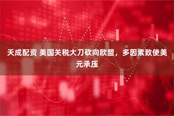 天成配资 美国关税大刀砍向欧盟，多因素致使美元承压