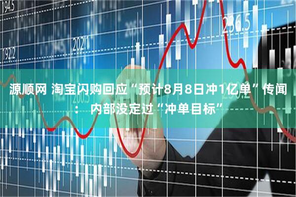 源顺网 淘宝闪购回应“预计8月8日冲1亿单”传闻： 内部没定过“冲单目标”