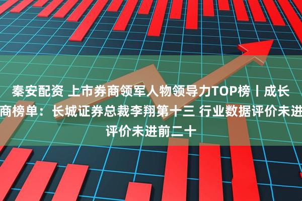 秦安配资 上市券商领军人物领导力TOP榜丨成长发展券商榜单：长城证券总裁李翔第十三 行业数据评价未进前二十