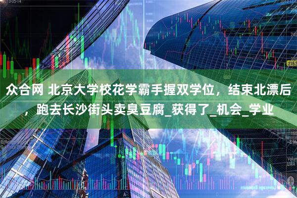 众合网 北京大学校花学霸手握双学位，结束北漂后，跑去长沙街头卖臭豆腐_获得了_机会_学业