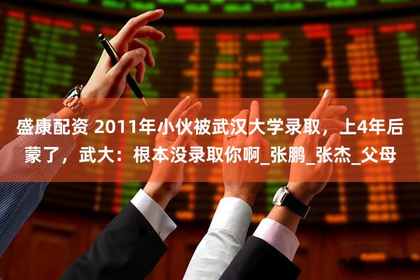 盛康配资 2011年小伙被武汉大学录取，上4年后蒙了，武大：根本没录取你啊_张鹏_张杰_父母