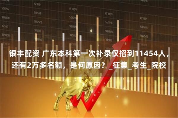 银丰配资 广东本科第一次补录仅招到11454人，还有2万多名额，是何原因？_征集_考生_院校