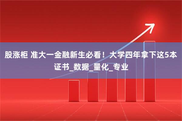 股涨柜 准大一金融新生必看！大学四年拿下这5本证书_数据_量化_专业