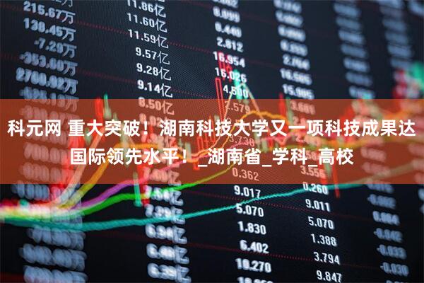 科元网 重大突破！湖南科技大学又一项科技成果达国际领先水平！_湖南省_学科_高校