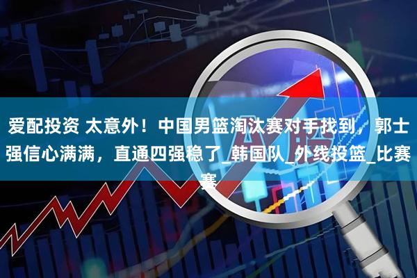 爱配投资 太意外！中国男篮淘汰赛对手找到，郭士强信心满满，直通四强稳了_韩国队_外线投篮_比赛